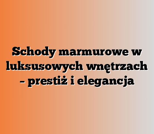 Schody marmurowe w luksusowych wnętrzach – prestiż i elegancja