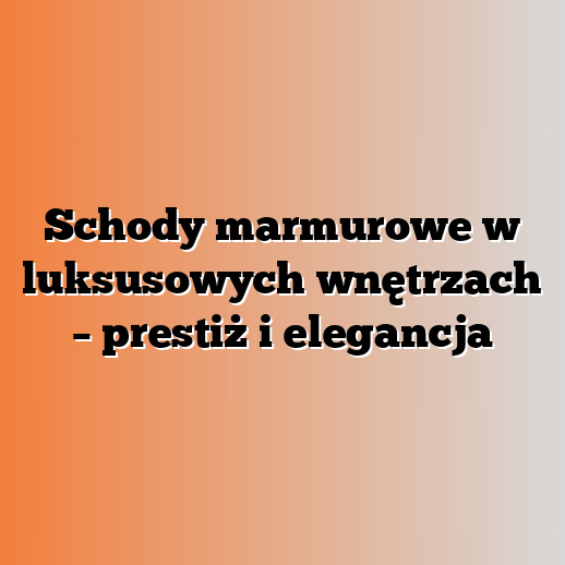 Schody marmurowe w luksusowych wnętrzach – prestiż i elegancja