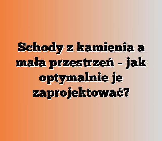 Schody z kamienia a mała przestrzeń – jak optymalnie je zaprojektować?