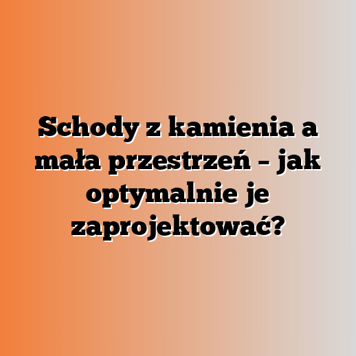 Schody z kamienia a mała przestrzeń – jak optymalnie je zaprojektować?