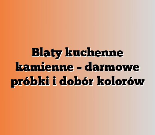 Blaty kuchenne kamienne – darmowe próbki i dobór kolorów