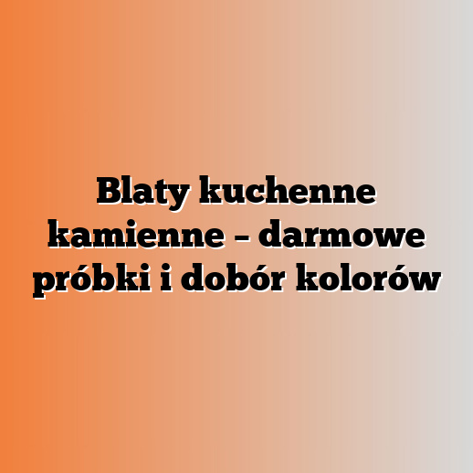 Blaty kuchenne kamienne – darmowe próbki i dobór kolorów