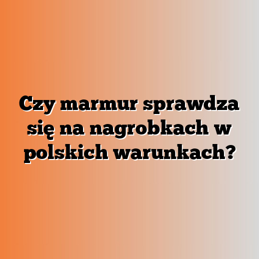 Czy marmur sprawdza się na nagrobkach w polskich warunkach?