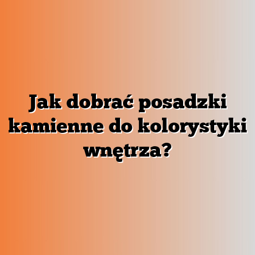 Jak dobrać posadzki kamienne do kolorystyki wnętrza?
