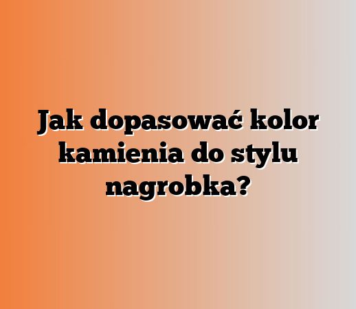 Jak dopasować kolor kamienia do stylu nagrobka?