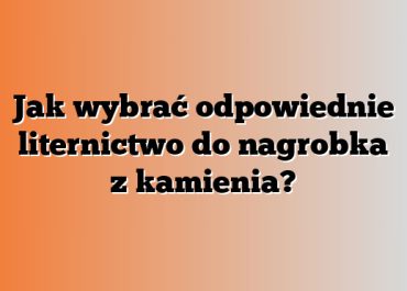 Jak wybrać odpowiednie liternictwo do nagrobka z kamienia?