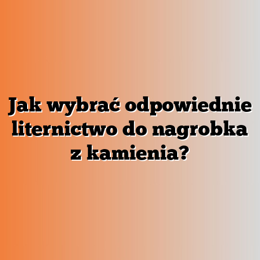 Jak wybrać odpowiednie liternictwo do nagrobka z kamienia?