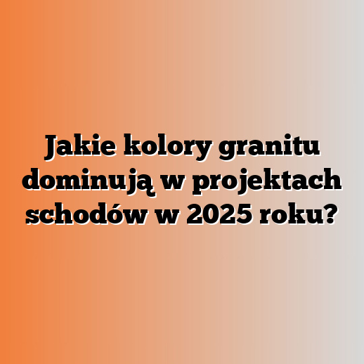 Jakie kolory granitu dominują w projektach schodów w 2025 roku?