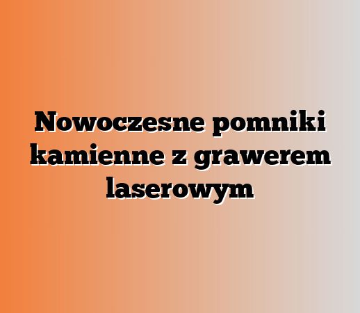Nowoczesne pomniki kamienne z grawerem laserowym