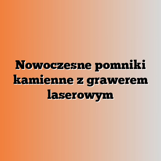 Nowoczesne pomniki kamienne z grawerem laserowym