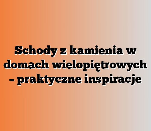 Schody z kamienia w domach wielopiętrowych – praktyczne inspiracje