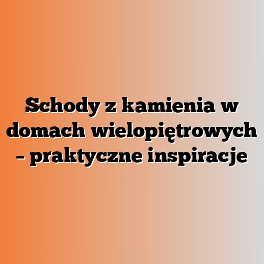 Schody z kamienia w domach wielopiętrowych – praktyczne inspiracje