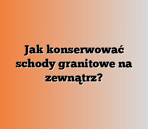 Jak konserwować schody granitowe na zewnątrz?