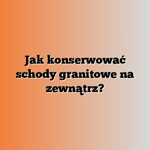 Jak konserwować schody granitowe na zewnątrz?