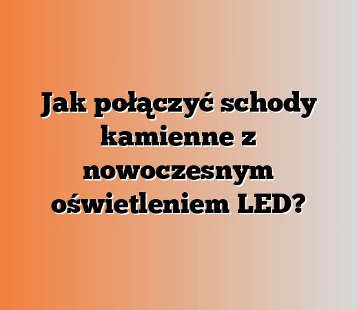 Jak połączyć schody kamienne z nowoczesnym oświetleniem LED?