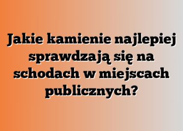 Jakie kamienie najlepiej sprawdzają się na schodach w miejscach publicznych?