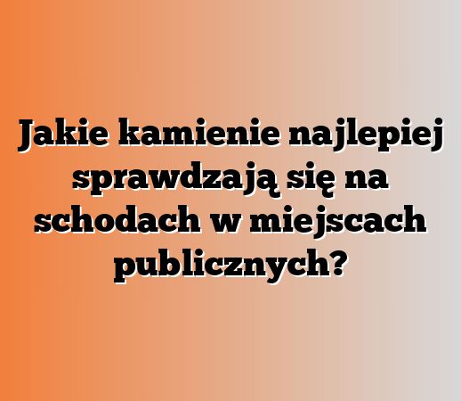Jakie kamienie najlepiej sprawdzają się na schodach w miejscach publicznych?