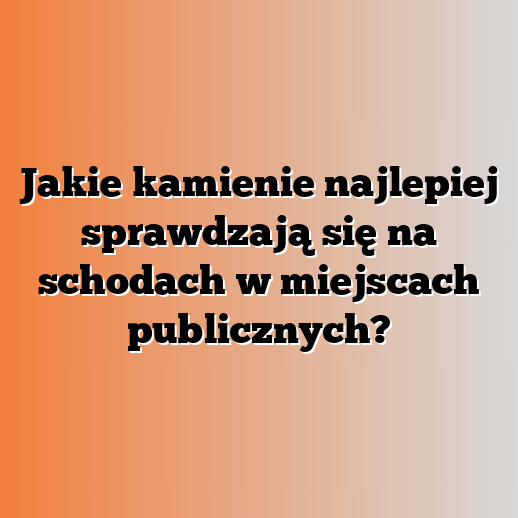 Jakie kamienie najlepiej sprawdzają się na schodach w miejscach publicznych?