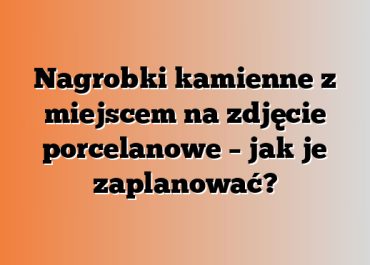 Nagrobki kamienne z miejscem na zdjęcie porcelanowe – jak je zaplanować?