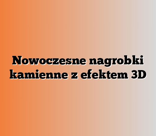 Nowoczesne nagrobki kamienne z efektem 3D