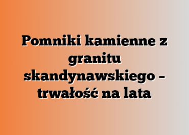 Pomniki kamienne z granitu skandynawskiego – trwałość na lata