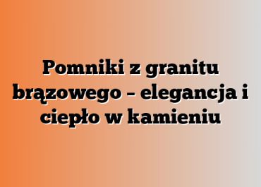 Pomniki z granitu brązowego – elegancja i ciepło w kamieniu