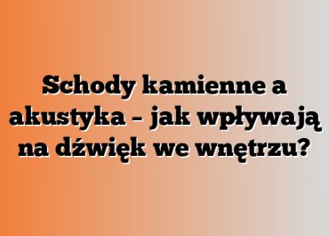 Schody kamienne a akustyka – jak wpływają na dźwięk we wnętrzu?