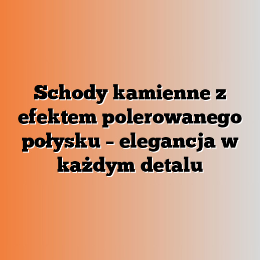 Schody kamienne z efektem polerowanego połysku – elegancja w każdym detalu