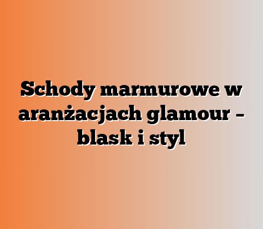 Schody marmurowe w aranżacjach glamour – blask i styl