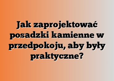 Jak zaprojektować posadzki kamienne w przedpokoju, aby były praktyczne?