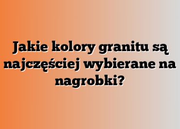 Jakie kolory granitu są najczęściej wybierane na nagrobki?
