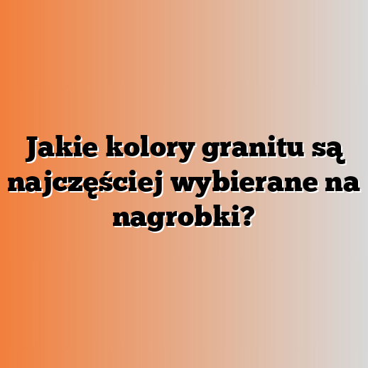 Jakie kolory granitu są najczęściej wybierane na nagrobki?
