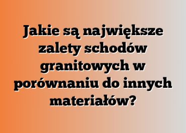Jakie są największe zalety schodów granitowych w porównaniu do innych materiałów?
