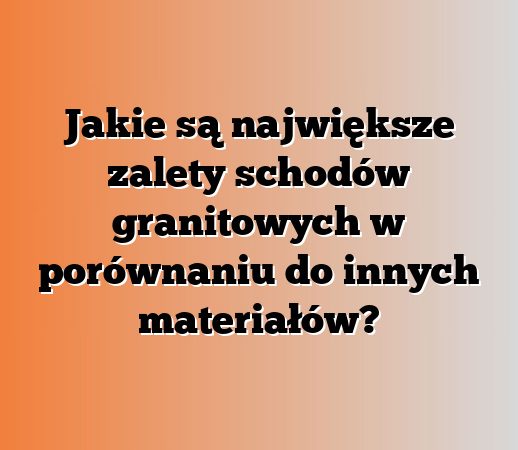 Jakie są największe zalety schodów granitowych w porównaniu do innych materiałów?