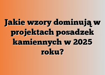 Jakie wzory dominują w projektach posadzek kamiennych w 2025 roku?