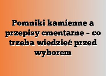 Pomniki kamienne a przepisy cmentarne – co trzeba wiedzieć przed wyborem