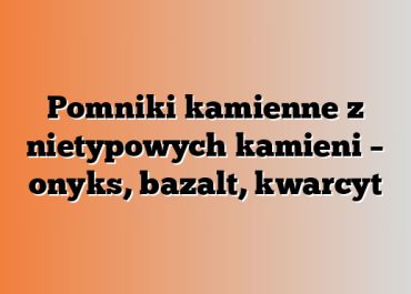 Pomniki kamienne z nietypowych kamieni – onyks, bazalt, kwarcyt