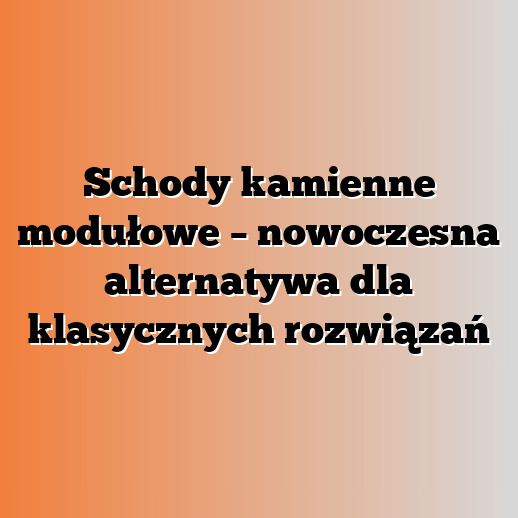 Schody kamienne modułowe – nowoczesna alternatywa dla klasycznych rozwiązań