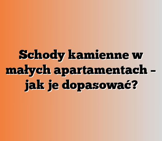Schody kamienne w małych apartamentach – jak je dopasować?