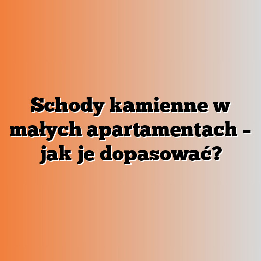 Schody kamienne w małych apartamentach – jak je dopasować?