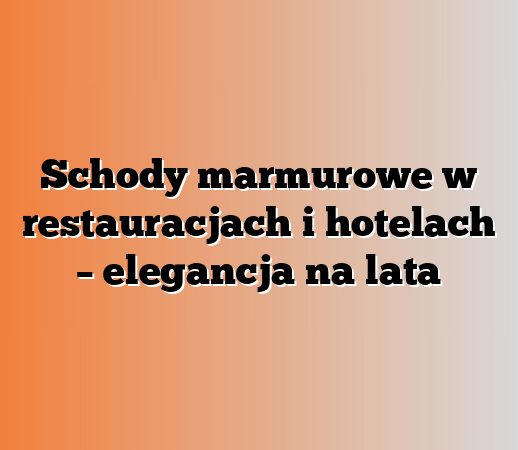 Schody marmurowe w restauracjach i hotelach – elegancja na lata