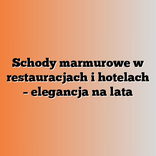 Schody marmurowe w restauracjach i hotelach – elegancja na lata