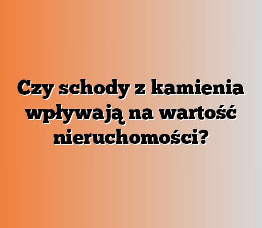Czy schody z kamienia wpływają na wartość nieruchomości?