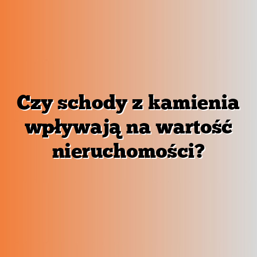 Czy schody z kamienia wpływają na wartość nieruchomości?