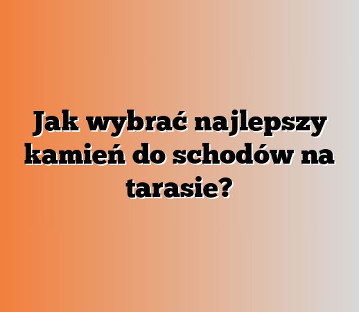 Jak wybrać najlepszy kamień do schodów na tarasie?