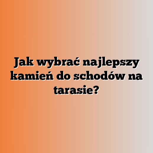 Jak wybrać najlepszy kamień do schodów na tarasie?