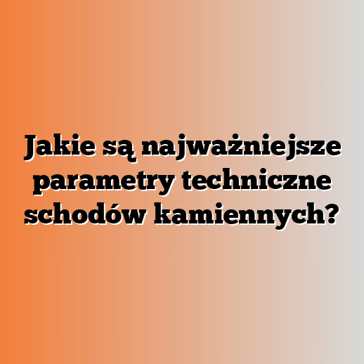 Jakie są najważniejsze parametry techniczne schodów kamiennych?