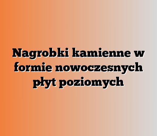Nagrobki kamienne w formie nowoczesnych płyt poziomych
