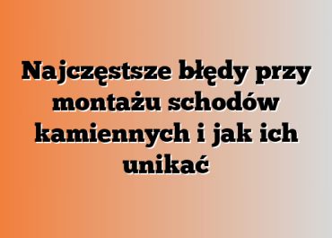 Najczęstsze błędy przy montażu schodów kamiennych i jak ich unikać
