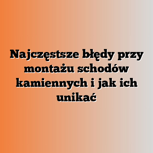 Najczęstsze błędy przy montażu schodów kamiennych i jak ich unikać